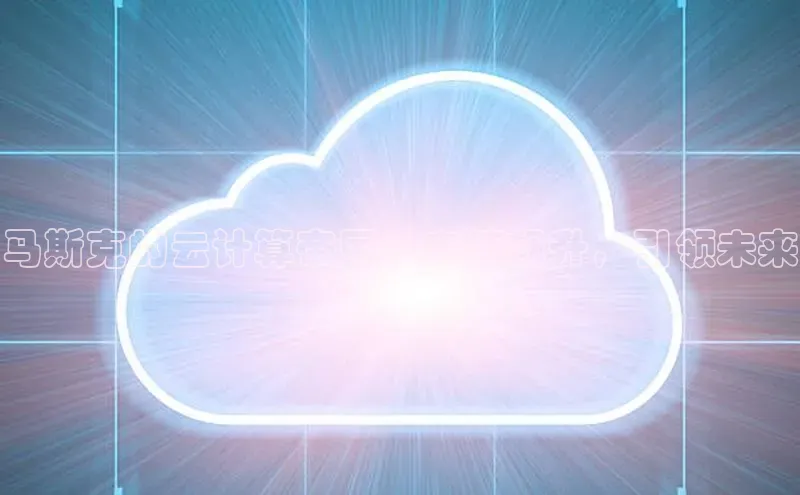 杏鑫注册地址汉得信息马斯克的云计算帝国：市值飙升，引领未来