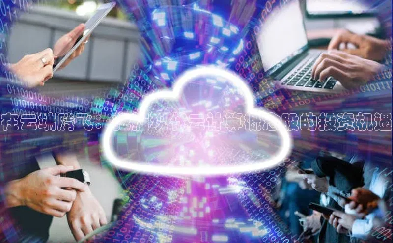 杏鑫平台手机登录入口百度教育在云端腾飞：把握现代云计算概念股的投资机遇