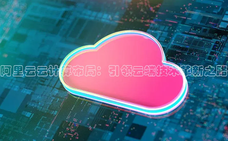 杏鑫平台开户百度搜索资源平台阿里云云计算布局：引领云端技术革新之路