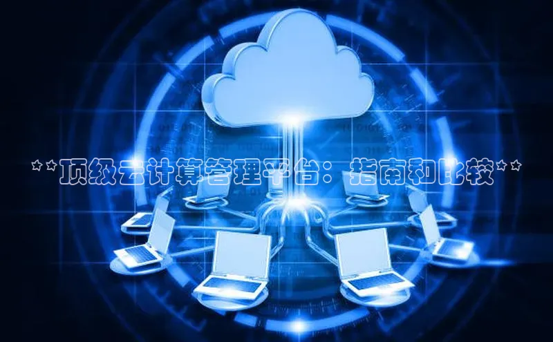 杏鑫注册平台官方网站如流**顶级云计算管理平台：指南和比较**
