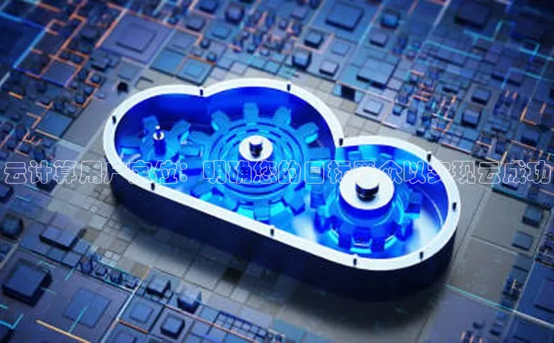 杏鑫注册地址梯哥哥科技云计算用户定位：明确您的目标受众以实现云成功