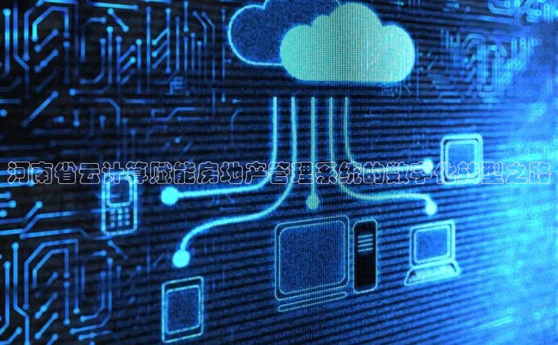 杏鑫注册平台官方网站每日互动河南省云计算赋能房地产管理系统的数字化转型之路