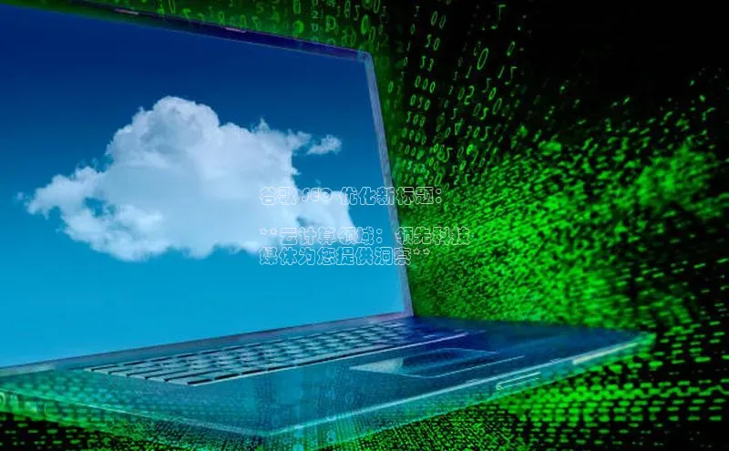 杏鑫注册平台官方网站如流谷歌 SEO 优化新标题：

**云计算领域：领先科技
媒体为您提供洞察**