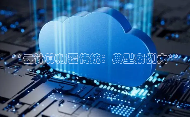 杏鑫平台注册入口哇咔哇咔文化**云计算颠覆传统：典型案例大**