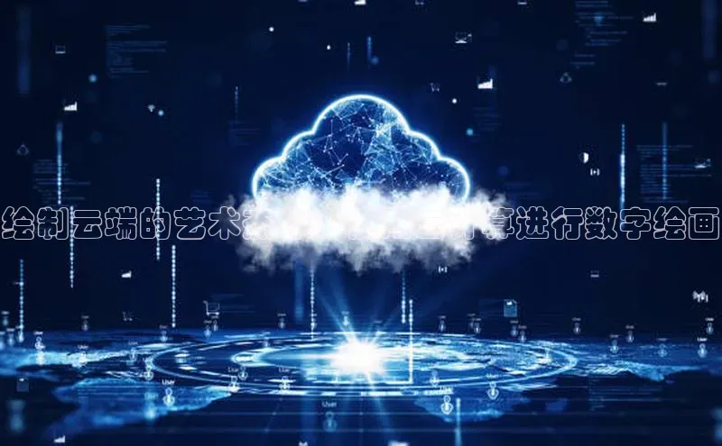 杏鑫注册登录代理中海达绘制云端的艺术杰作：使用云计算进行数字绘画