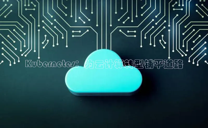 杏鑫登录测速诸葛科技Kubernetes：为云计算转型铺平道路