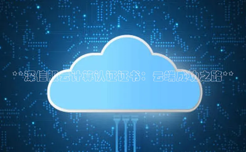 杏鑫平台注册入口度小满理财**深信服云计算认证证书：云端成功之路**