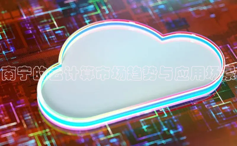 杏鑫彩票app官方下载路畅科技南宁的云计算市场趋势与应用场景