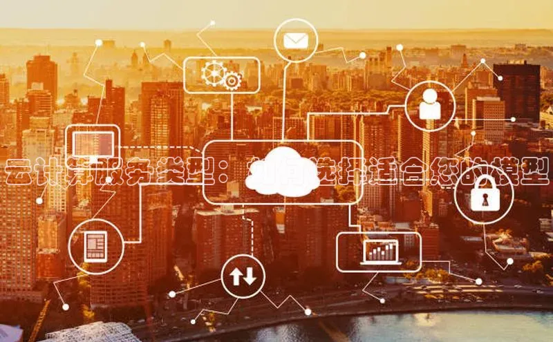 杏鑫平台注册官网阿里尔公司云计算服务类型：如何选择适合您的模型