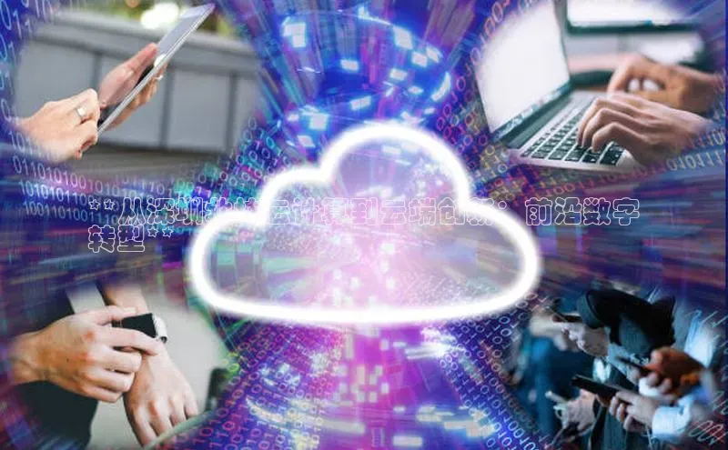 杏鑫是正规彩票平台吗百度翻译**从深圳北坤云计算到云端创新：前沿数字
转型**