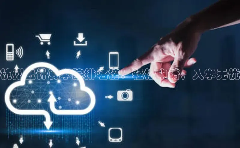 杏鑫注册开户普信公司杭州云计算学院排名榜：轻松申请，入学无忧