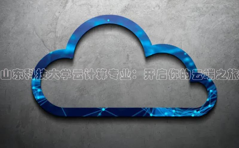 杏鑫平台手机登录入口百度教育山东科技大学云计算专业：开启你的云端之旅