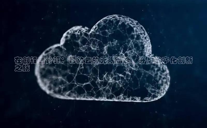 杏鑫新闻光魔科技在创锋云计算：释放云的无限潜能，开启数字化创新
之旅