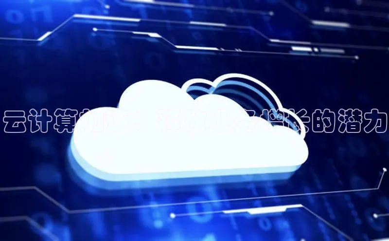 杏鑫平台注册官网知乎云计算加速：释放业务增长的潜力