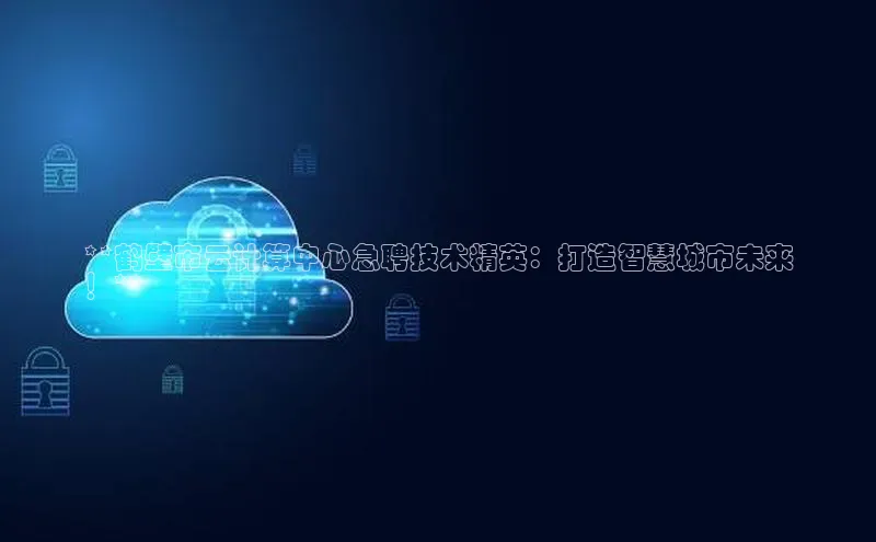 杏鑫平台注册官网阿里尔公司**鹤壁市云计算中心急聘技术精英：打造智慧城市未来
！**