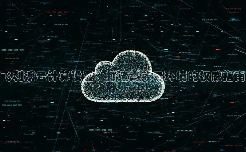 杏鑫平台线路测速赛富乐斯飞利浦云计算设置：打造高效云环境的权威指南