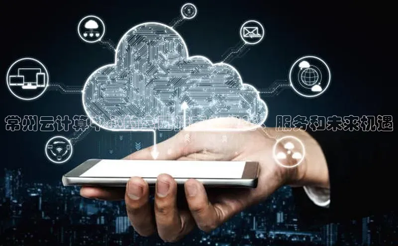 杏鑫注册平台官方网站每日互动常州云计算中心的全面指南：优势、服务和未来机遇