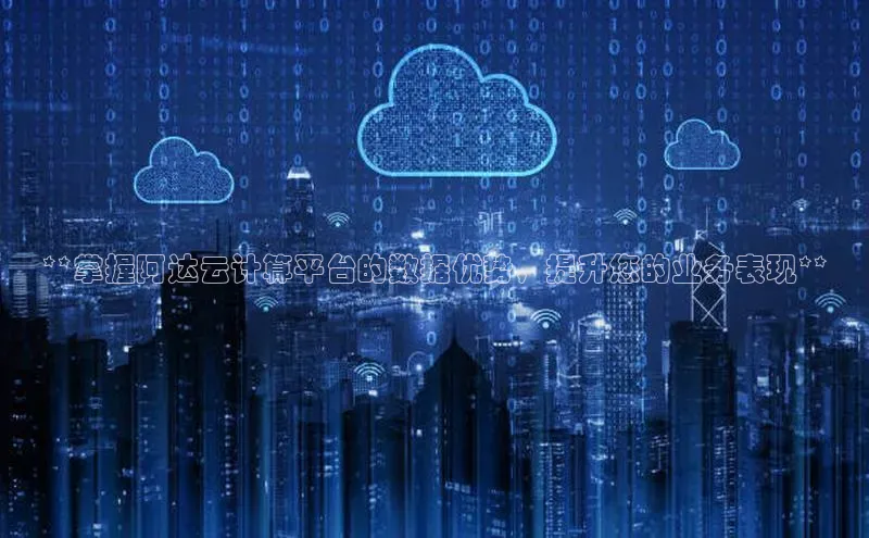 杏鑫是正规彩票平台吗百度翻译**掌握阿达云计算平台的数据优势，提升您的业务表现**