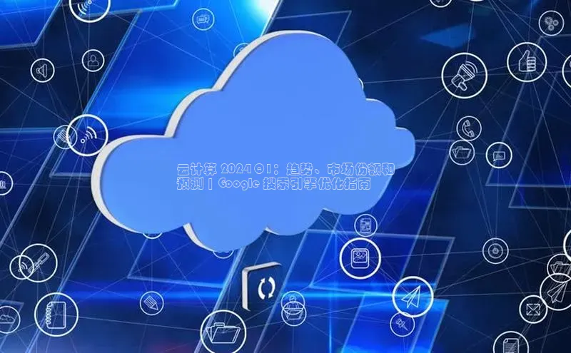 杏鑫彩票官网app百度百聘云计算 2024 Q1：趋势、市场份额和
预测 | Google 搜索引擎优化指南