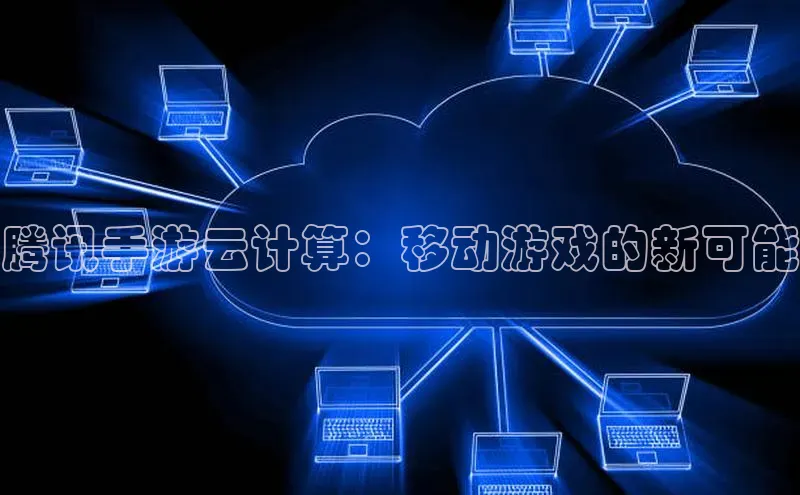 杏鑫平台注册官网百度网盘腾讯手游云计算：移动游戏的新可能