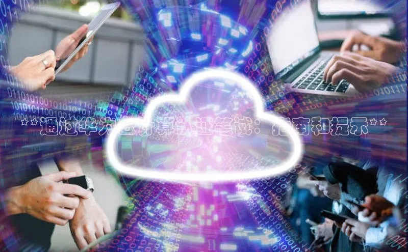 杏鑫注册地址汉得信息**通过华为云计算认证笔试：指南和提示**