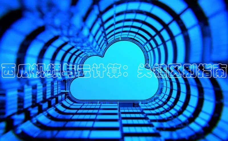 杏鑫平台手机登录入口百度教育西瓜视频与云计算：关键区别指南