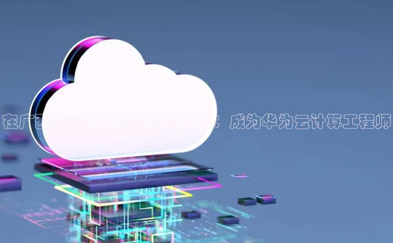 杏鑫登陆测速登录小米在广西建立你的云端职业生涯：成为华为云计算工程师