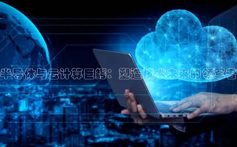 杏鑫注册开户普信公司半导体与云计算巨鳄：塑造技术未来的领军者