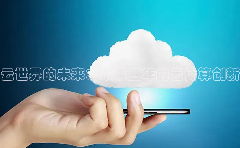 杏鑫平台注册入口慧博云通云世界的未来：未来三年的云计算创新
