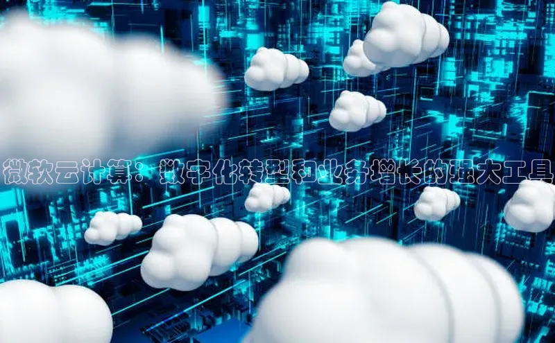 杏鑫平台注册入口慧博云通微软云计算：数字化转型和业务增长的强大工具