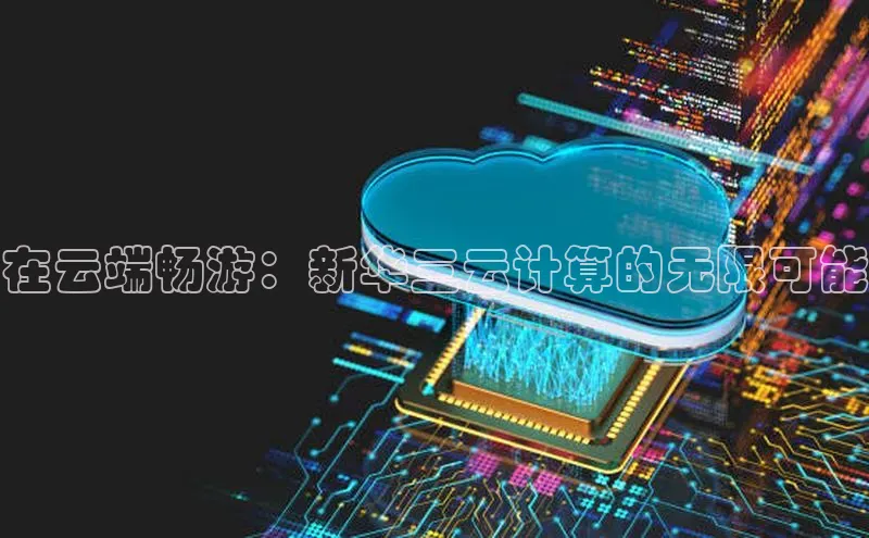 杏鑫注册平台官方网站ARGA公司在云端畅游：新华三云计算的无限可能