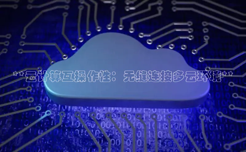 杏鑫彩票app官方下载路畅科技**云计算互操作性：无缝连接多云环境**