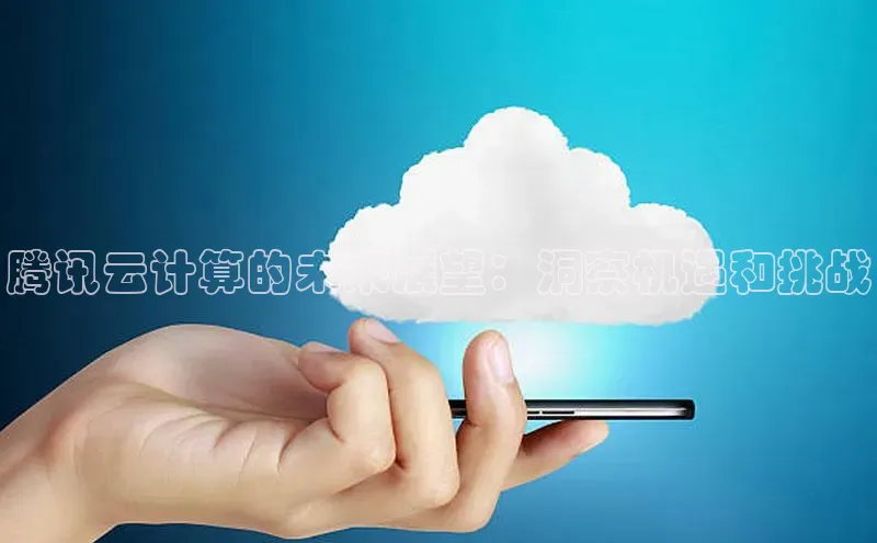 杏鑫注册平台官方网站ARGA公司腾讯云计算的未来展望：洞察机遇和挑战