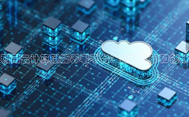 杏鑫平台代理百度营销中心利用云计算赋能养老平台：提升效率和创新