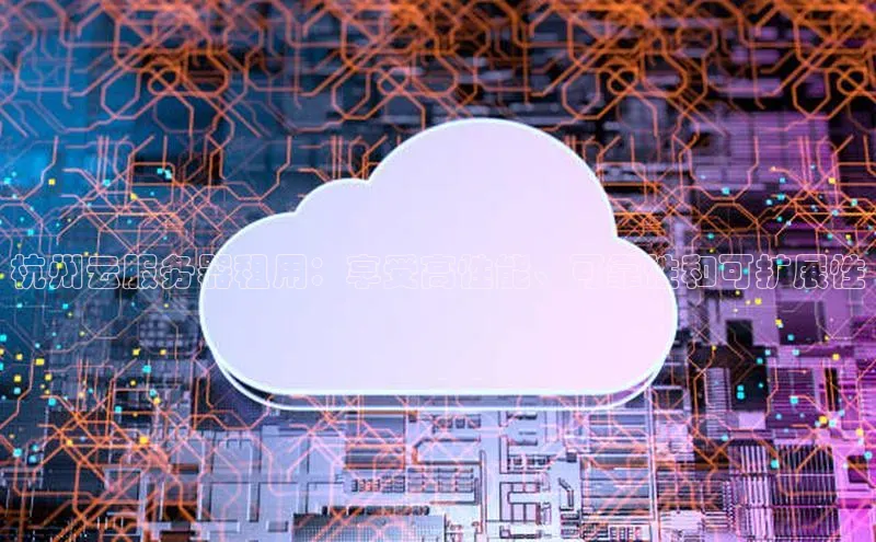 杏鑫平台登录地址百度手机输入法杭州云服务器租用：享受高性能、可靠性和可扩展性