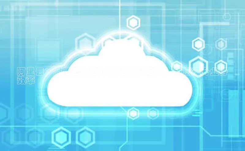 杏鑫登录测速百度社团赞助平台阿里云：阿里巴巴旗下的云计算巨头，助您提升业务
效率