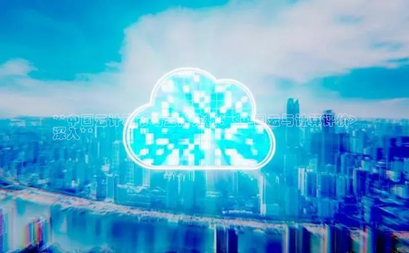 杏鑫平台注册官网知乎**中国云计算市场全景分析：<中国云与计算评价>
深入**