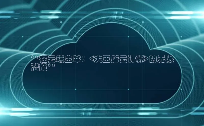 杏鑫平台代理百度营销中心**在云端主宰：<大王店云计算>的无限
潜能**