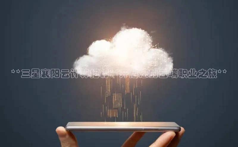 杏鑫登录测速轻美电器**三星襄阳云计算招聘：开启您的云端职业之旅**