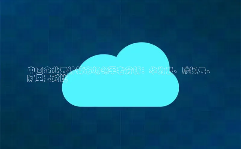 杏鑫平台注册登录百度网盘企业版中国企业云计算市场领军者分析：华为云、腾讯云、
阿里云对比