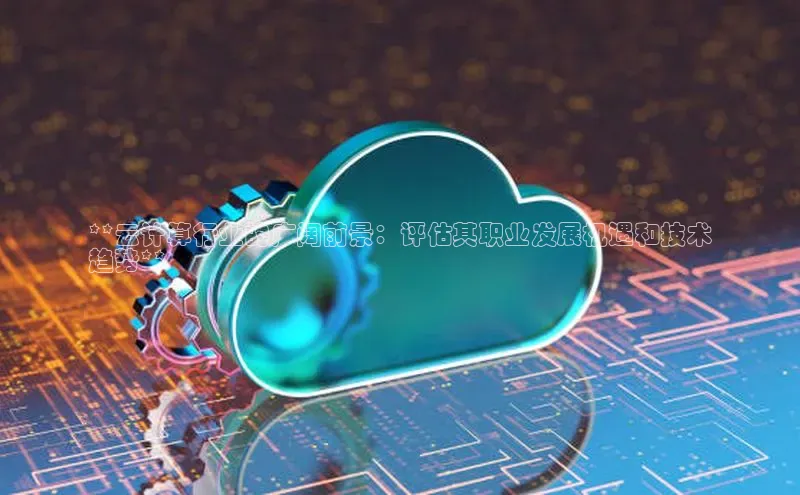 杏鑫平台注册官网知乎**云计算行业的广阔前景：评估其职业发展机遇和技术
趋势**