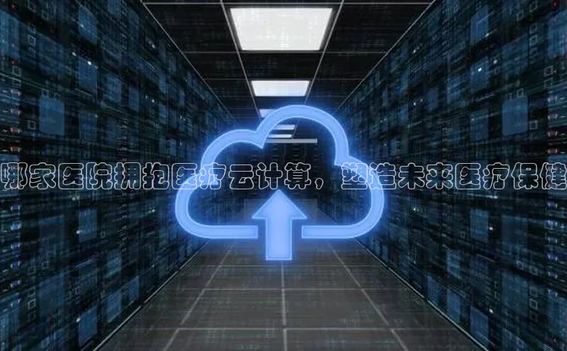 杏鑫平台登录地址百度手机输入法哪家医院拥抱医疗云计算，塑造未来医疗保健