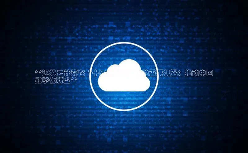 杏鑫平台注册入口哇咔哇咔文化**迎接云计算在“十四五规划”中的重要机遇：推动中国
数字化转型**