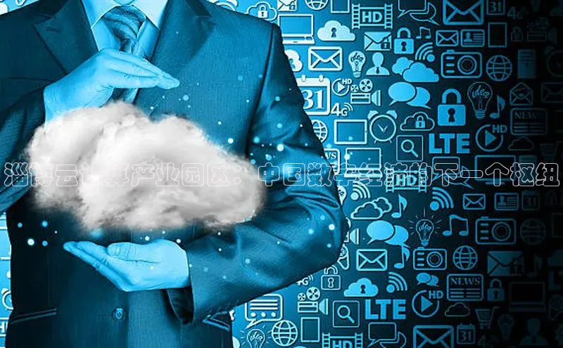 杏鑫平台注册入口慧博云通淄博云计算产业园区：中国数字经济的下一个枢纽