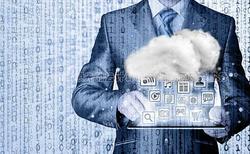 杏鑫注册登录地址文心一言**全面指南：领先的云计算运营服务商及其服务**