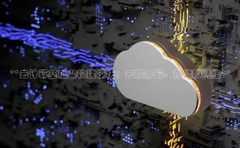 杏鑫平台注册登录百度网盘企业版**云计算基础架构建模块：云服务器、存储和网络**