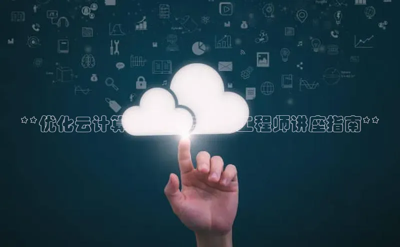 杏鑫平台线路测速百度智能云**优化云计算技能：云计算工程师讲座指南**