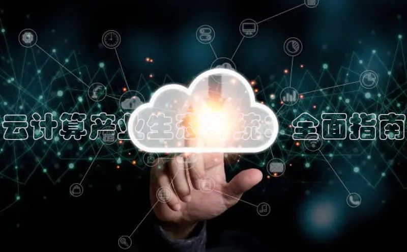 杏鑫平台注册官网阿里尔公司云计算产业生态系统：全面指南