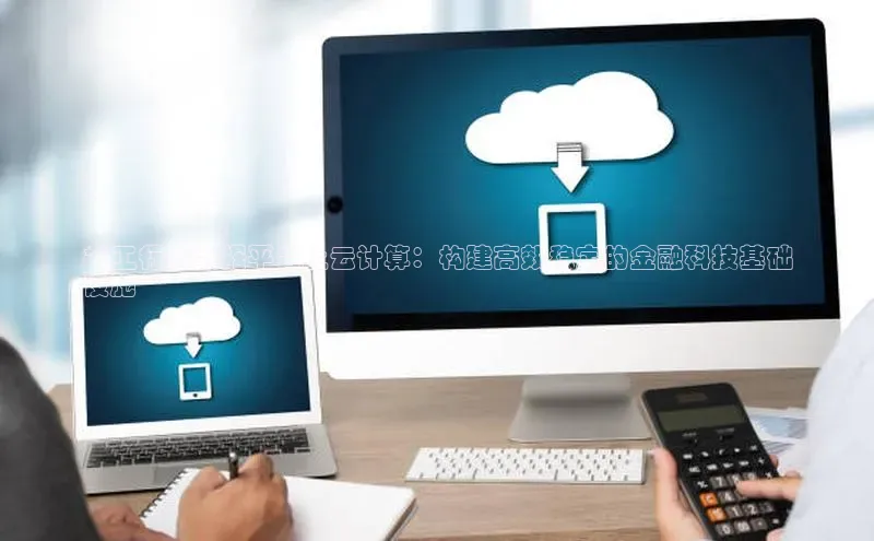 杏鑫平台登录地址极氪智能科技**工行大数据平台上云计算：构建高效稳定的金融科技基础
设施**