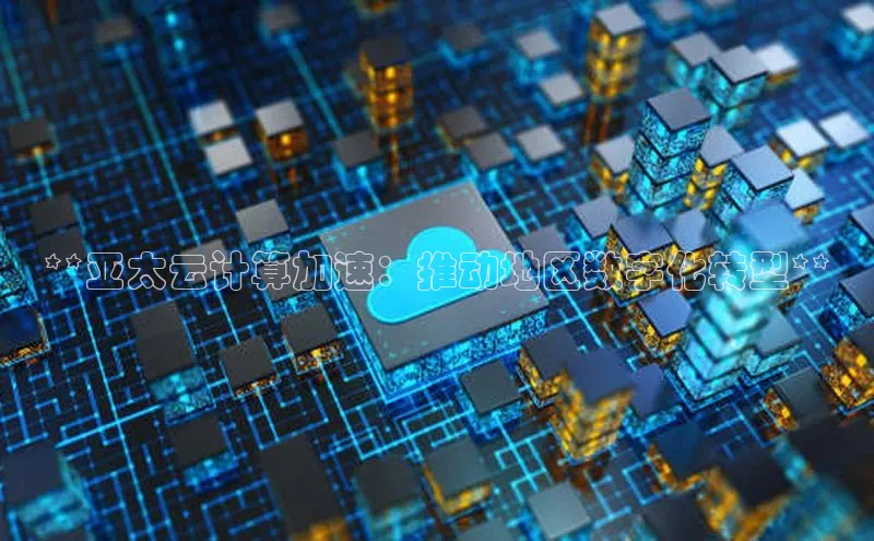 杏鑫平台注册入口哇咔哇咔文化**亚太云计算加速：推动地区数字化转型**